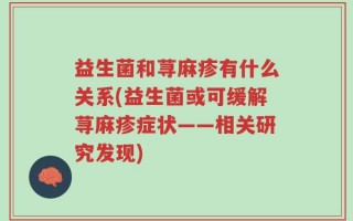 益生菌和荨麻疹有什么关系(益生菌或可缓解荨麻疹症状——相关研究发现)