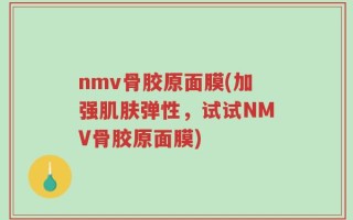 nmv骨胶原面膜(加强肌肤弹性，试试NMV骨胶原面膜)