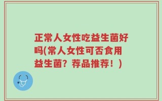 正常人女性吃益生菌好吗(常人女性可否食用益生菌？荐品推荐！)