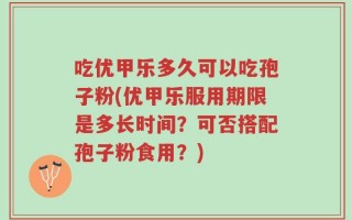 吃优甲乐多久可以吃孢子粉(优甲乐服用期限是多长时间？可否搭配孢子粉食用？)