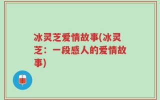 冰灵芝爱情故事(冰灵芝：一段感人的爱情故事)