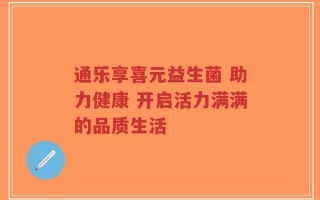 通乐享喜元益生菌 助力健康 开启活力满满的品质生活