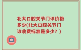 北大口腔关节门诊价格多少(北大口腔关节门诊收费标准是多少？)