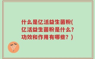 什么是亿活益生菌粉(亿活益生菌粉是什么？功效和作用有哪些？)
