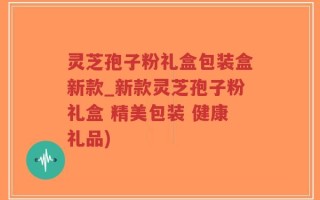 灵芝孢子粉礼盒包装盒新款_新款灵芝孢子粉礼盒 精美包装 健康礼品)