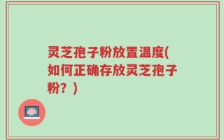 灵芝孢子粉放置温度(如何正确存放灵芝孢子粉？)
