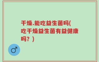 干燥.能吃益生菌吗(吃干燥益生菌有益健康吗？)