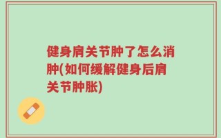 健身肩关节肿了怎么消肿(如何缓解健身后肩关节肿胀)