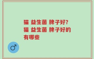 猫 益生菌 牌子好？猫 益生菌 牌子好的有哪些