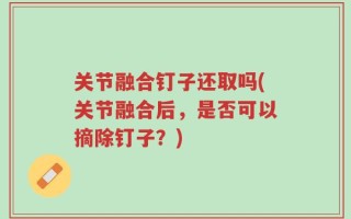 关节融合钉子还取吗(关节融合后，是否可以摘除钉子？)