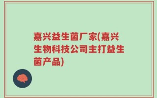 嘉兴益生菌厂家(嘉兴生物科技公司主打益生菌产品)