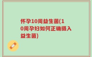怀孕10周益生菌(10周孕妇如何正确摄入益生菌)