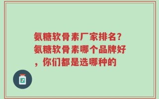 氨糖软骨素厂家排名？氨糖软骨素哪个品牌好，你们都是选哪种的