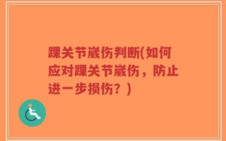 踝关节崴伤判断(如何应对踝关节崴伤，防止进一步损伤？)