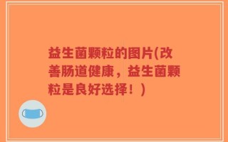 益生菌颗粒的图片(改善肠道健康，益生菌颗粒是良好选择！)