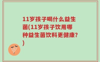 11岁孩子喝什么益生菌(11岁孩子饮用哪种益生菌饮料更健康？)