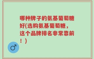 哪种牌子的氨基葡萄糖好(选购氨基葡萄糖，这个品牌排名非常靠前！)
