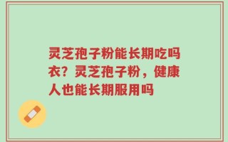 灵芝孢子粉能长期吃吗衣？灵芝孢子粉，健康人也能长期服用吗