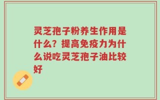 灵芝孢子粉养生作用是什么？提高免疫力为什么说吃灵芝孢子油比较好