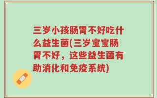 三岁小孩肠胃不好吃什么益生菌(三岁宝宝肠胃不好，这些益生菌有助消化和免疫系统)