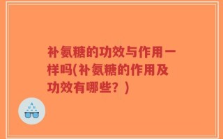 补氨糖的功效与作用一样吗(补氨糖的作用及功效有哪些？)
