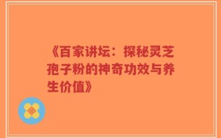 《百家讲坛：探秘灵芝孢子粉的神奇功效与养生价值》