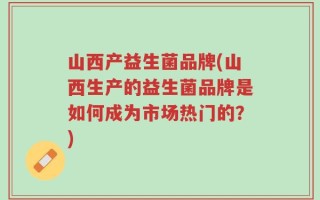 山西产益生菌品牌(山西生产的益生菌品牌是如何成为市场热门的？)
