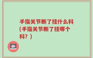 手指关节断了挂什么科(手指关节断了挂哪个科？)