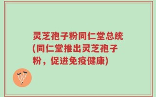 灵芝孢子粉同仁堂总统(同仁堂推出灵芝孢子粉，促进免疫健康)
