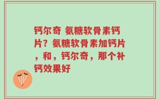 钙尔奇 氨糖软骨素钙片？氨糖软骨素加钙片，和，钙尔奇，那个补钙效果好