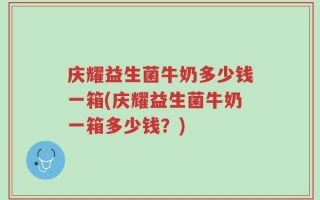 庆耀益生菌牛奶多少钱一箱(庆耀益生菌牛奶一箱多少钱？)