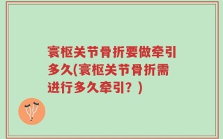 寰枢关节骨折要做牵引多久(寰枢关节骨折需进行多久牵引？)