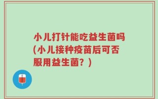 小儿打针能吃益生菌吗(小儿接种疫苗后可否服用益生菌？)
