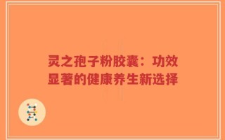 灵之孢子粉胶囊：功效显著的健康养生新选择