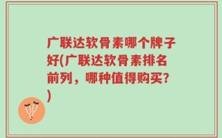 广联达软骨素哪个牌子好(广联达软骨素排名前列，哪种值得购买？)