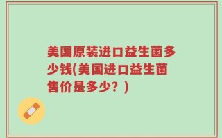 美国原装进口益生菌多少钱(美国进口益生菌售价是多少？)