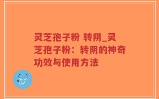 灵芝孢子粉 转阴_灵芝孢子粉：转阴的神奇功效与使用方法