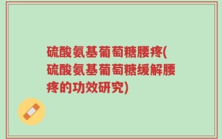 硫酸氨基葡萄糖腰疼(硫酸氨基葡萄糖缓解腰疼的功效研究)