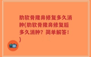 肋软骨隆鼻修复多久消肿(肋软骨隆鼻修复后多久消肿？简单解答！)