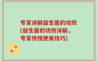专家讲解益生菌的功效(益生菌的功效详解，专家传授使用技巧)