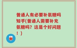 普通人有必要补氨糖吗知乎(普通人需要补充氨糖吗？这是个好问题！)