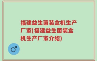 福建益生菌装盒机生产厂家(福建益生菌装盒机生产厂家介绍)
