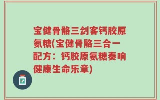 宝健骨骼三剑客钙胶原氨糖(宝健骨骼三合一配方：钙胶原氨糖奏响健康生命乐章)