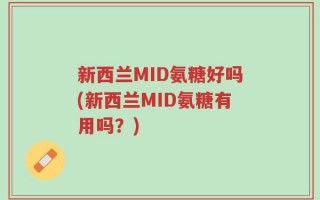 新西兰MID氨糖好吗(新西兰MID氨糖有用吗？)