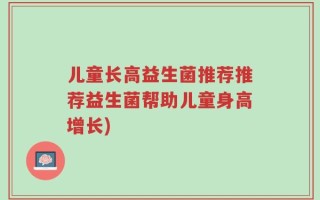 儿童长高益生菌推荐推荐益生菌帮助儿童身高增长)