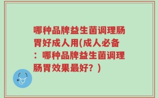 哪种品牌益生菌调理肠胃好成人用(成人必备：哪种品牌益生菌调理肠胃效果最好？)