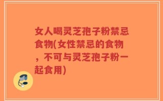 女人喝灵芝孢子粉禁忌食物(女性禁忌的食物，不可与灵芝孢子粉一起食用)