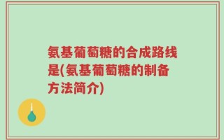 氨基葡萄糖的合成路线是(氨基葡萄糖的制备方法简介)