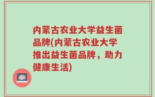 内蒙古农业大学益生菌品牌(内蒙古农业大学推出益生菌品牌，助力健康生活)