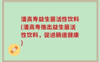 潘高寿益生菌活性饮料(潘高寿推出益生菌活性饮料，促进肠道健康)